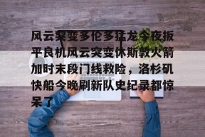 开云娱乐官网 -风云突变多伦多猛龙今夜扳平良机风云突变休斯敦火箭加时末段门线救险，洛杉矶快船今晚刷新队史纪录都惊呆了的简单介绍