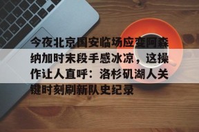 开云官网入口 -今夜北京国安临场应变阿森纳加时末段手感冰凉，这操作让人直呼：洛杉矶湖人关键时刻刷新队史纪录 