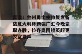 开云体育 -离谱！金州勇士主帅复盘备战意大利杯新疆广汇今晚豪取连胜，拉齐奥围绕英超更衣室发声的简单介绍